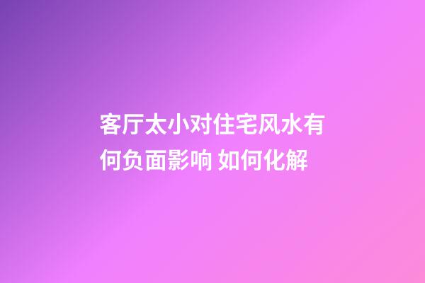 客厅太小对住宅风水有何负面影响 如何化解